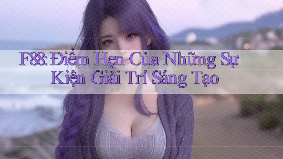 F88: Điểm Hẹn Của Những Sự Kiện Giải Trí Sáng Tạo