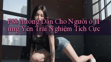 f88 hướng dẫn cho người ở Hưng Yên trải nghiệm tích cực