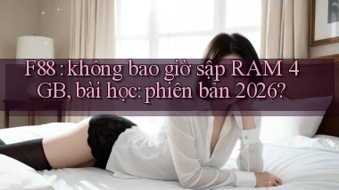 F88 không bao giờ sập RAM 4GB, bài học phiên bản 2026