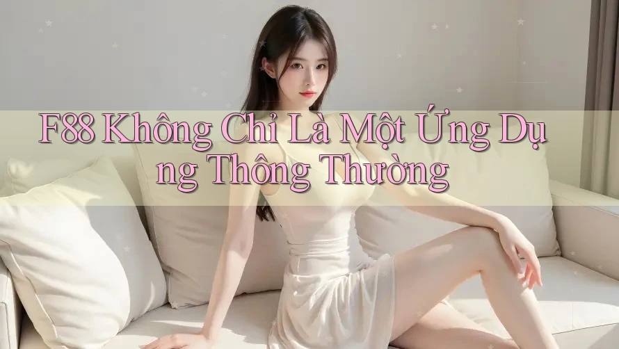 F88 Không Chỉ Là Một Ứng Dụng Thông Thường