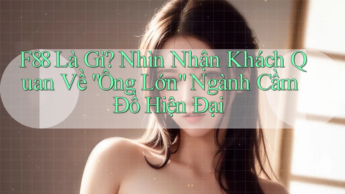 F88 Là Gì? Nhìn Nhận Khách Quan Về “Ông Lớn” Ngành Cầm Đồ Hiện Đại F88 Là Gì? Nhìn Nhận Khách Quan Về “Ông Lớn” Ngành Cầm Đồ Hiện Đại