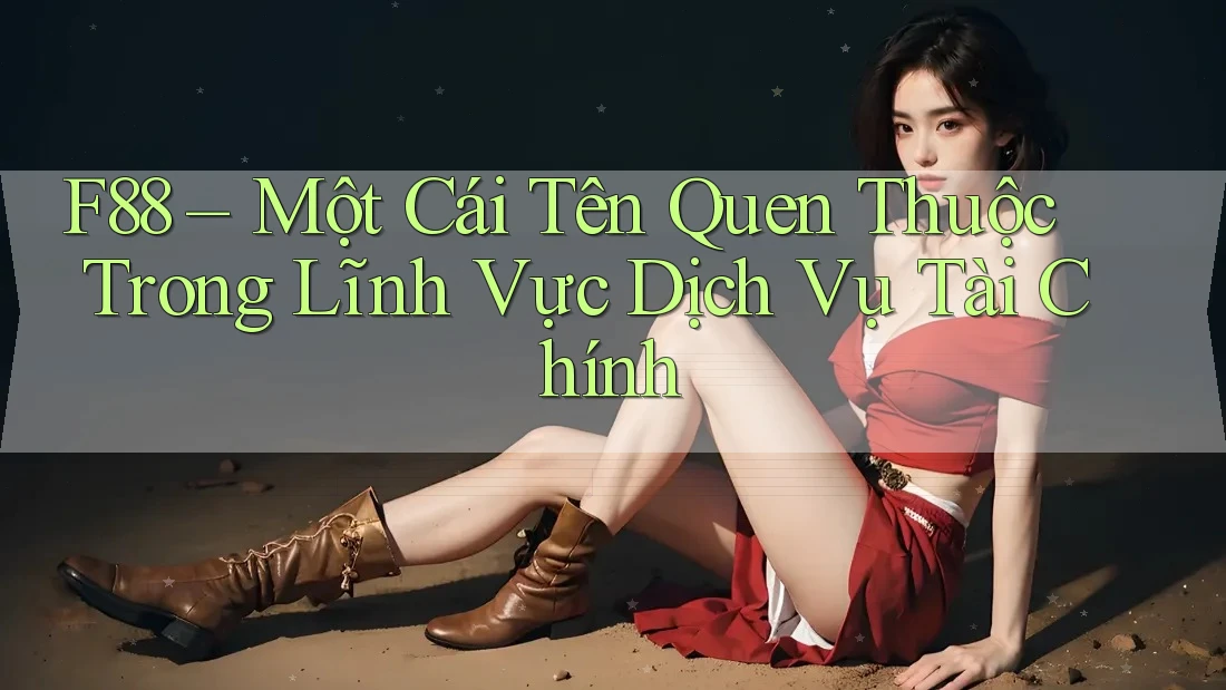 F88 – Một Cái Tên Quen Thuộc Trong Lĩnh Vực Dịch Vụ Tài Chính