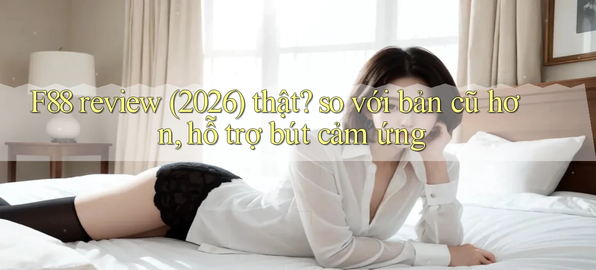 F88 review (2026) thật so với bản cũ hơn, hỗ trợ bút cảm ứng