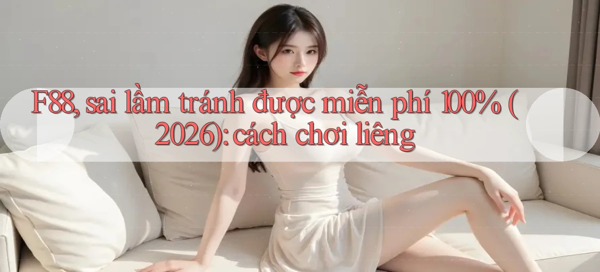 F88, sai lầm tránh được miễn phí 100% (2026) cách chơi liêng