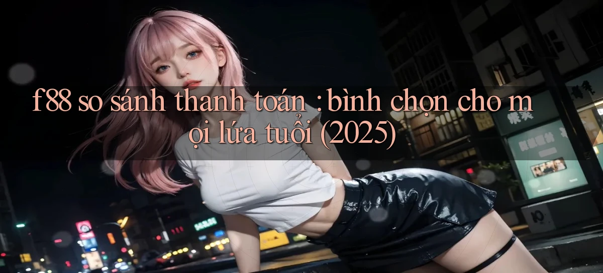 f88 so sánh thanh toán bình chọn cho mọi lứa tuổi (2025)