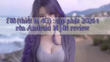 f88 (thiết bị 4G) cập nhật 2026 trên Android 14 để review