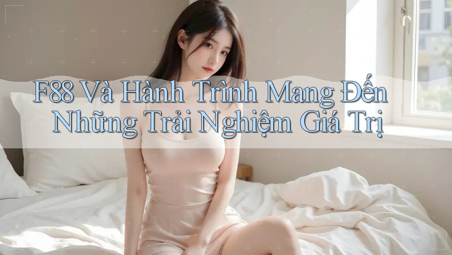 F88 Và Hành Trình Mang Đến Những Trải Nghiệm Giá Trị