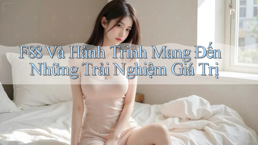 F88 Và Hành Trình Mang Đến Những Trải Nghiệm Giá Trị