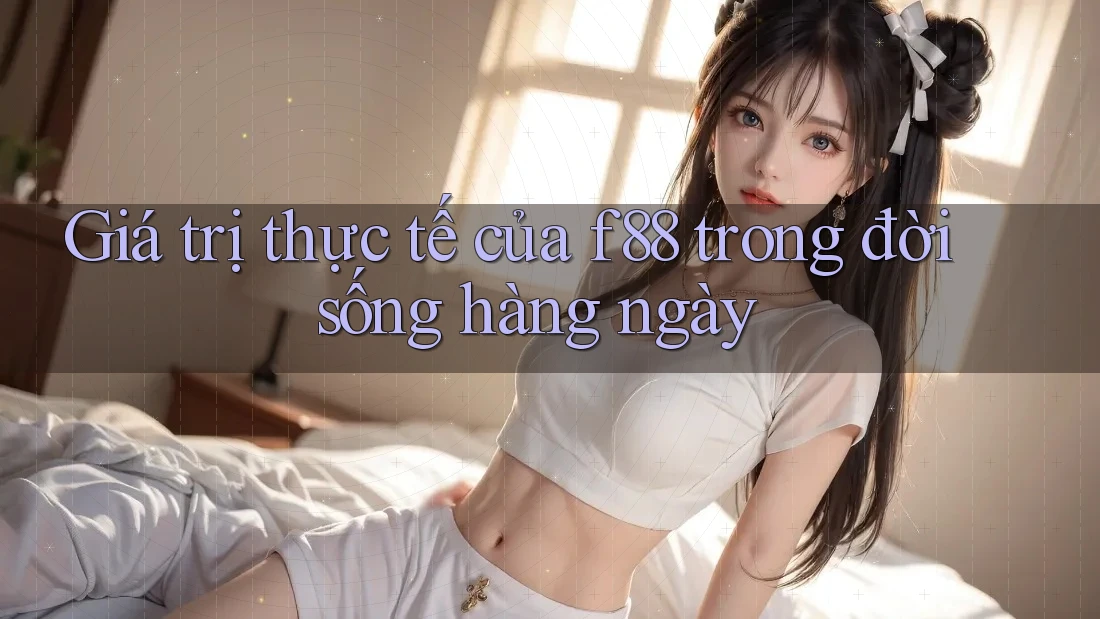 Giá trị thực tế của f88 trong đời sống hàng ngày