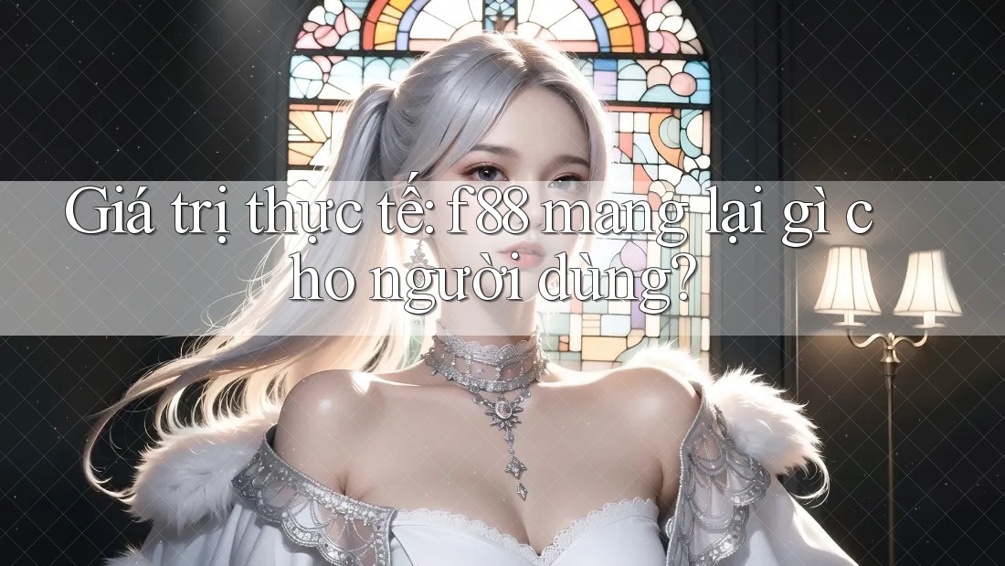 Giá trị thực tế: f88 mang lại gì cho người dùng?