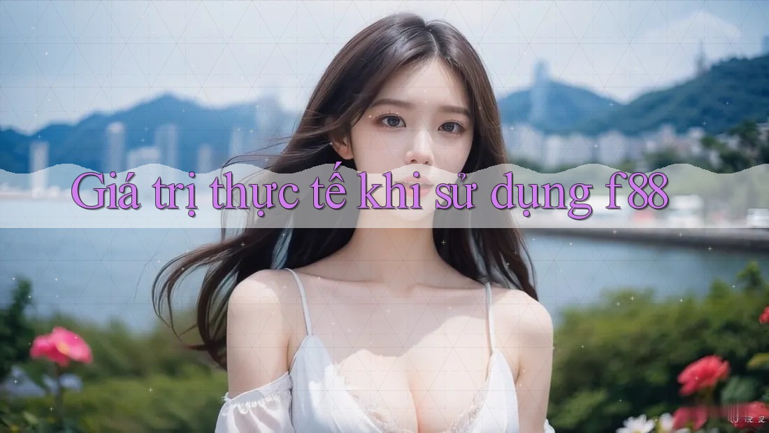 Giá trị thực tế khi sử dụng f88