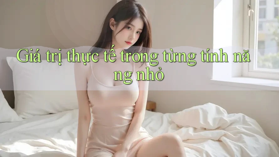Giá trị thực tế trong từng tính năng nhỏ Giá trị thực tế trong từng tính năng nhỏ