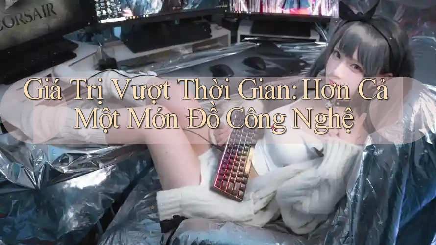 Giá Trị Vượt Thời Gian: Hơn Cả Một Món Đồ Công Nghệ Giá Trị Vượt Thời Gian: Hơn Cả Một Món Đồ Công Nghệ