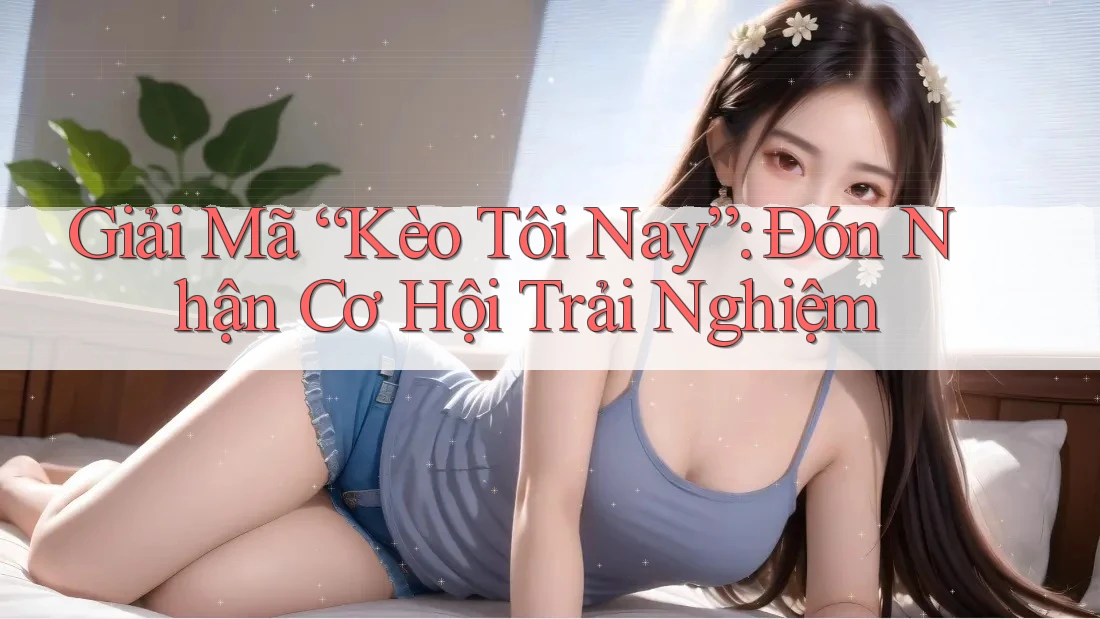 Giải Mã “Kèo Tôi Nay”: Đón Nhận Cơ Hội Trải Nghiệm