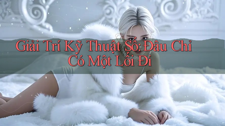 Giải Trí Kỹ Thuật Số: Đâu Chỉ Có Một Lối Đi Giải Trí Kỹ Thuật Số: Đâu Chỉ Có Một Lối Đi
