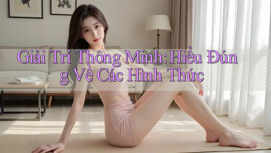 Giải Trí Thông Minh: Hiểu Đúng Về Các Hình Thức Giải Trí Thông Minh: Hiểu Đúng Về Các Hình Thức