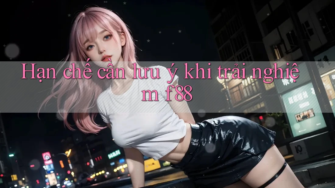 Hạn chế cần lưu ý khi trải nghiệm f88