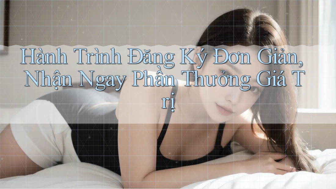 Hành Trình Đăng Ký Đơn Giản, Nhận Ngay Phần Thưởng Giá Trị Hành Trình Đăng Ký Đơn Giản, Nhận Ngay Phần Thưởng Giá Trị