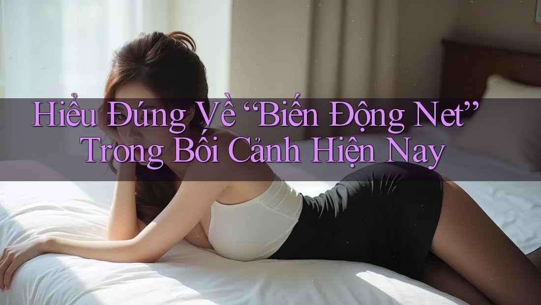 Hiểu Đúng Về “Biến Động Net” Trong Bối Cảnh Hiện Nay