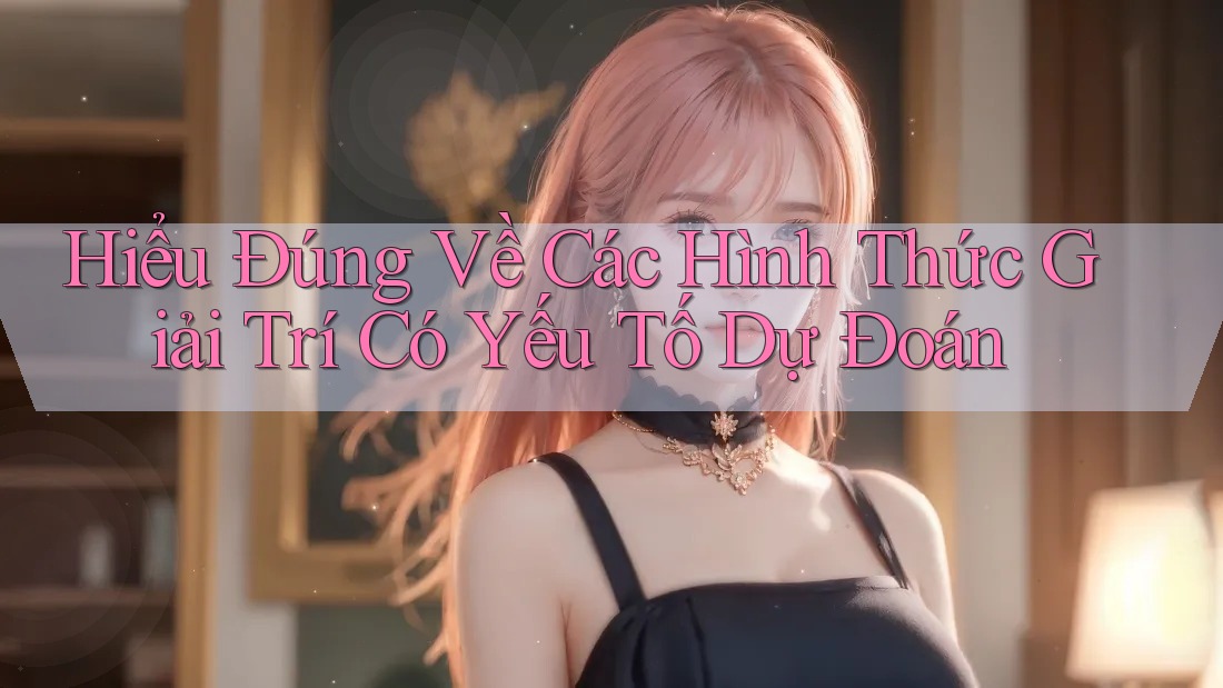 Hiểu Đúng Về Các Hình Thức Giải Trí Có Yếu Tố Dự Đoán Hiểu Đúng Về Các Hình Thức Giải Trí Có Yếu Tố Dự Đoán