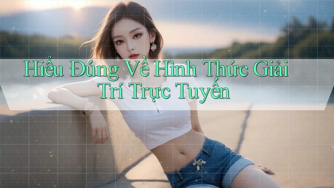 Hiểu Đúng Về Hình Thức Giải Trí Trực Tuyến