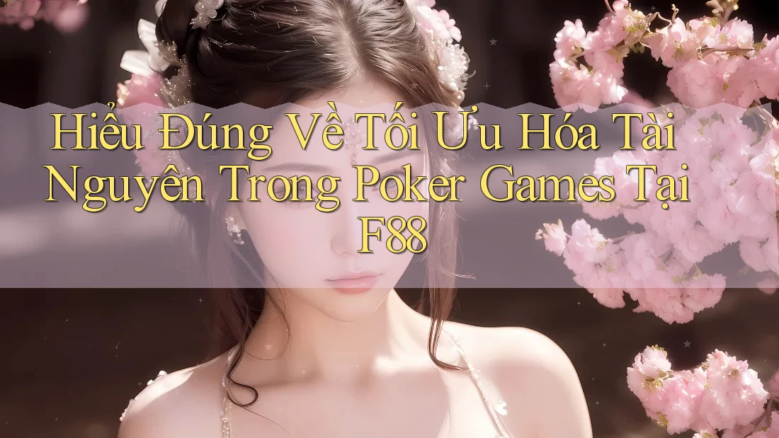 Hiểu Đúng Về Tối Ưu Hóa Tài Nguyên Trong Poker Games Tại F88