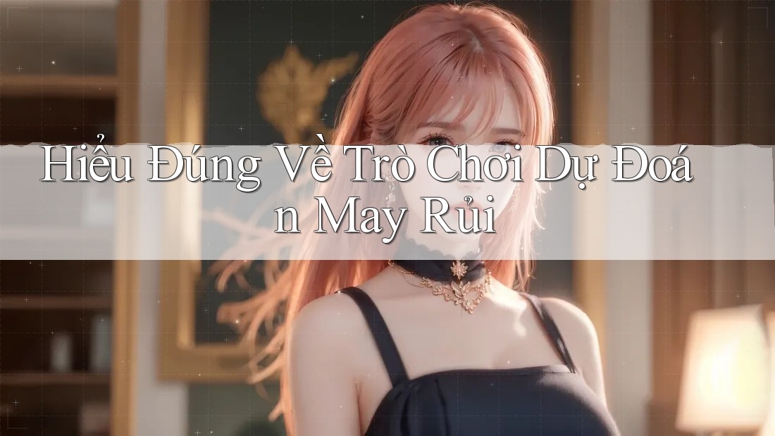 Hiểu Đúng Về Trò Chơi Dự Đoán May Rủi