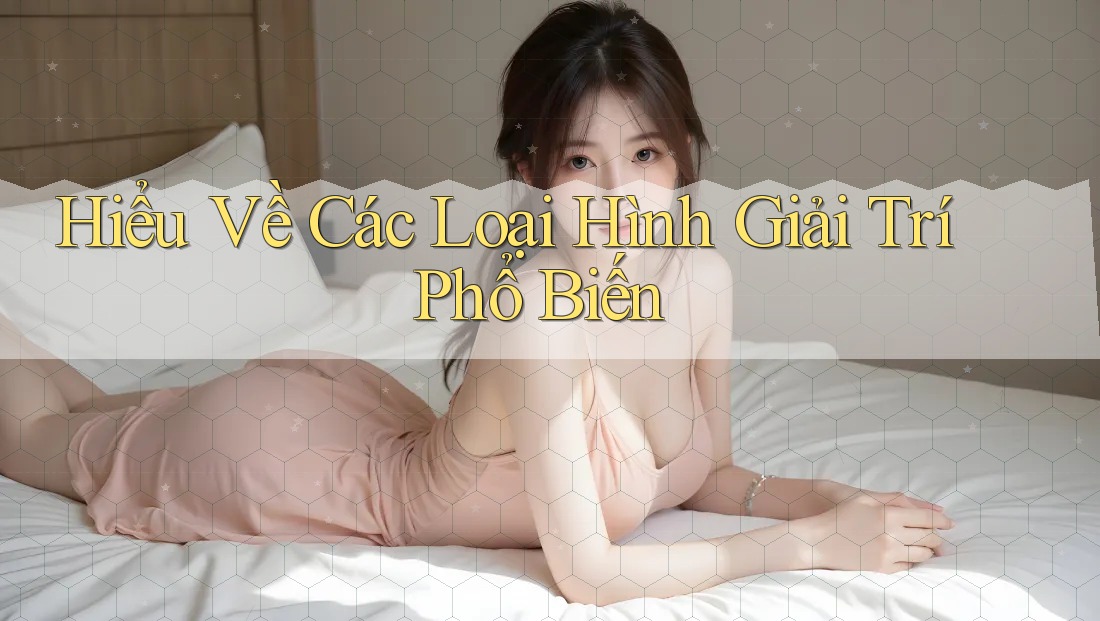 Hiểu Về Các Loại Hình Giải Trí Phổ Biến Hiểu Về Các Loại Hình Giải Trí Phổ Biến