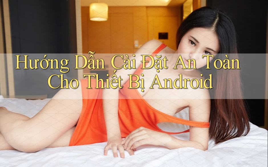 Hướng Dẫn Cài Đặt An Toàn Cho Thiết Bị Android