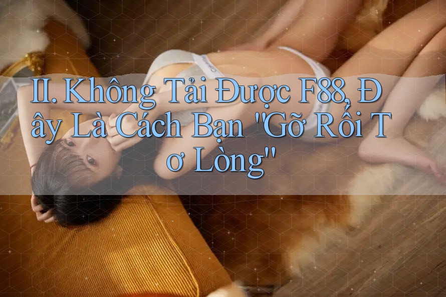 II. Không Tải Được F88, Đây Là Cách Bạn “Gỡ Rối Tơ Lòng”