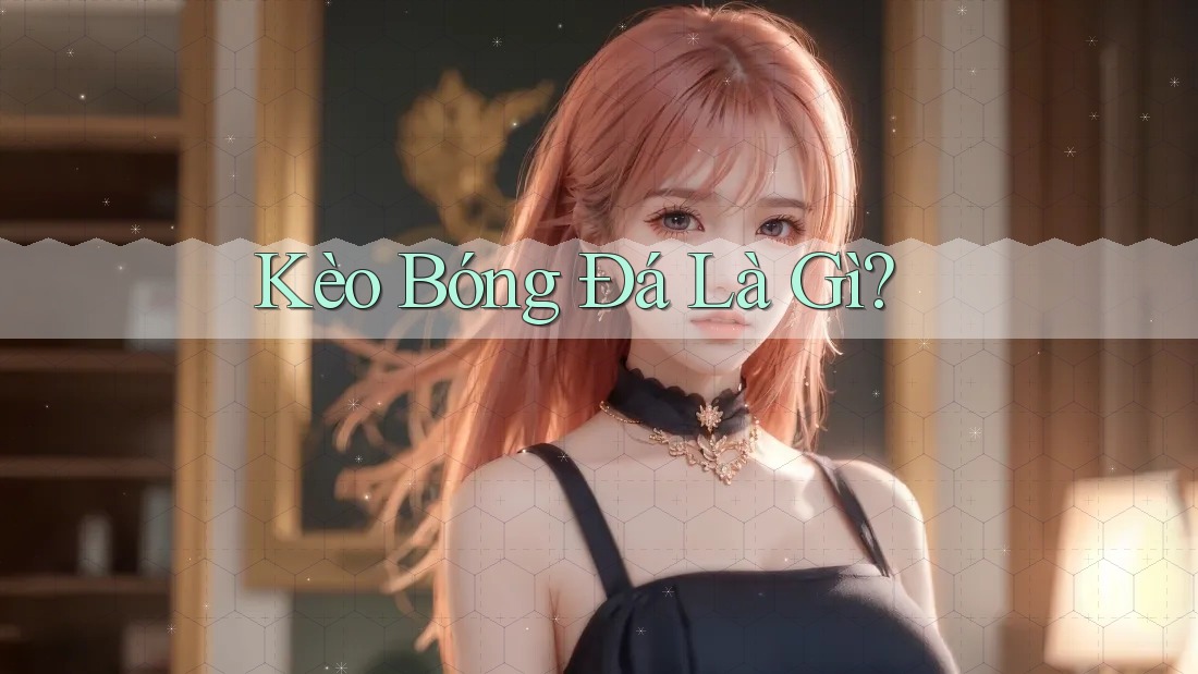 Kèo Bóng Đá là Gì? Kèo Bóng Đá là Gì?