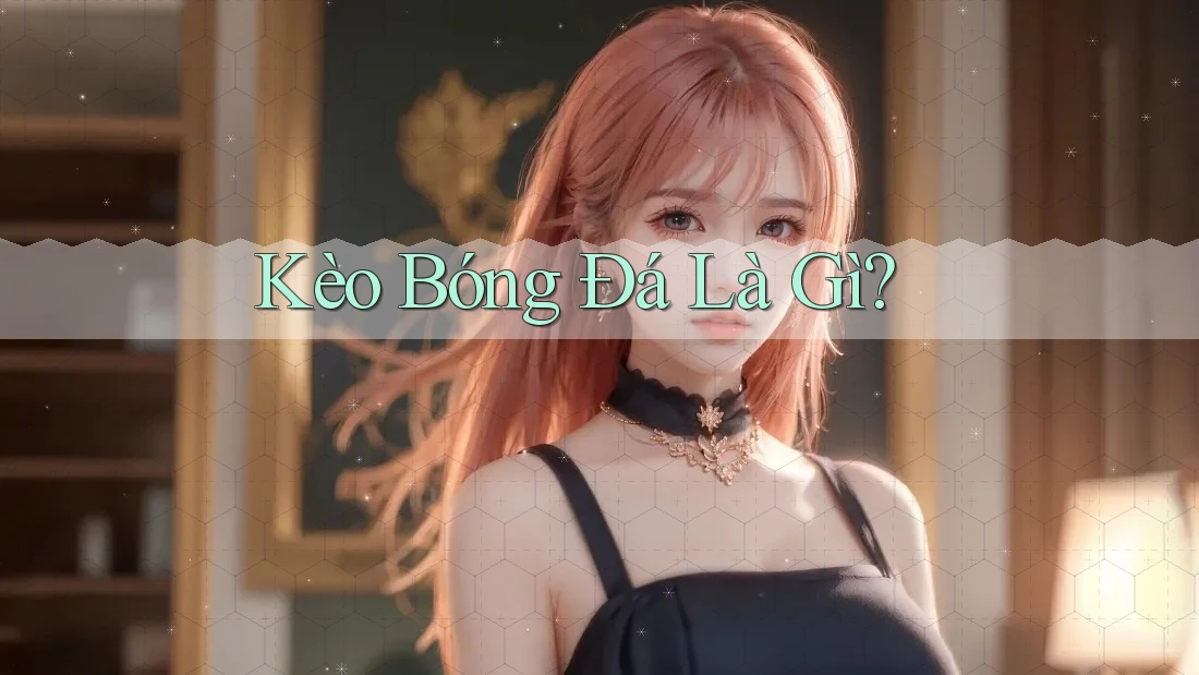 Kèo Bóng Đá là Gì? Kèo Bóng Đá là Gì?