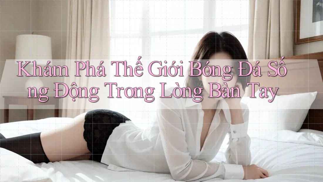 Khám Phá Thế Giới Bóng Đá Sống Động Trong Lòng Bàn Tay
