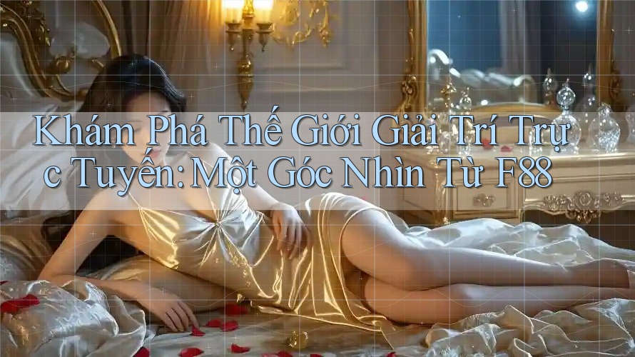 Khám Phá Thế Giới Giải Trí Trực Tuyến: Một Góc Nhìn Từ F88