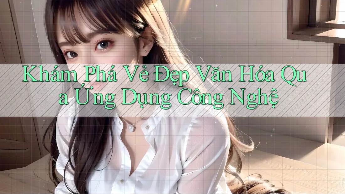 Khám Phá Vẻ Đẹp Văn Hóa Qua Ứng Dụng Công Nghệ
