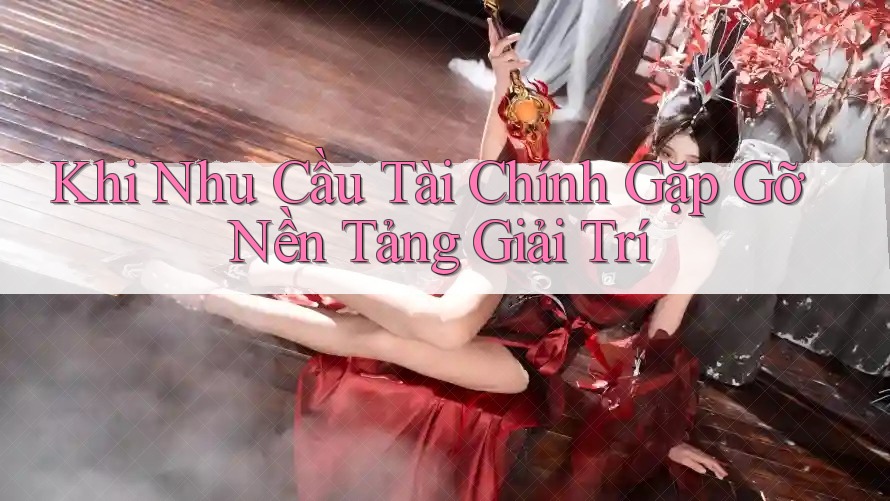 Khi Nhu Cầu Tài Chính Gặp Gỡ Nền Tảng Giải Trí Khi Nhu Cầu Tài Chính Gặp Gỡ Nền Tảng Giải Trí