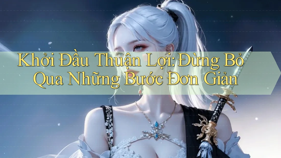 Khởi Đầu Thuận Lợi: Đừng Bỏ Qua Những Bước Đơn Giản Khởi Đầu Thuận Lợi: Đừng Bỏ Qua Những Bước Đơn Giản