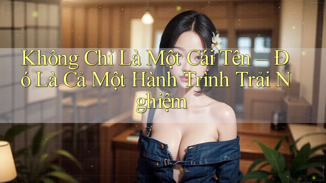 Không Chỉ Là Một Cái Tên – Đó Là Cả Một Hành Trình Trải Nghiệm