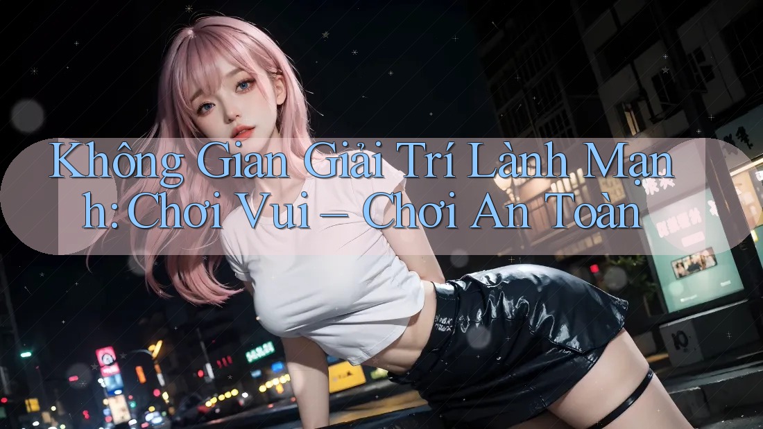 Không Gian Giải Trí Lành Mạnh: Chơi Vui, Chơi An Toàn Không Gian Giải Trí Lành Mạnh: Chơi Vui, Chơi An Toàn