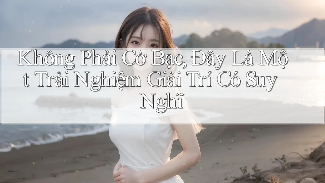 Không Phải Cờ Bạc, Đây Là Một Trải Nghiệm Giải Trí Có Suy Nghĩ