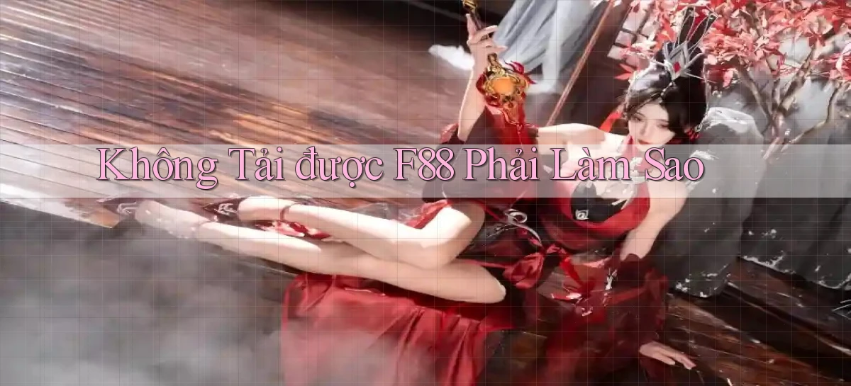 không tải được f88 phải làm sao