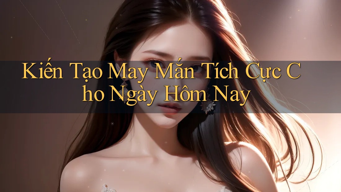 Kiến Tạo May Mắn Tích Cực Cho Ngày Hôm Nay