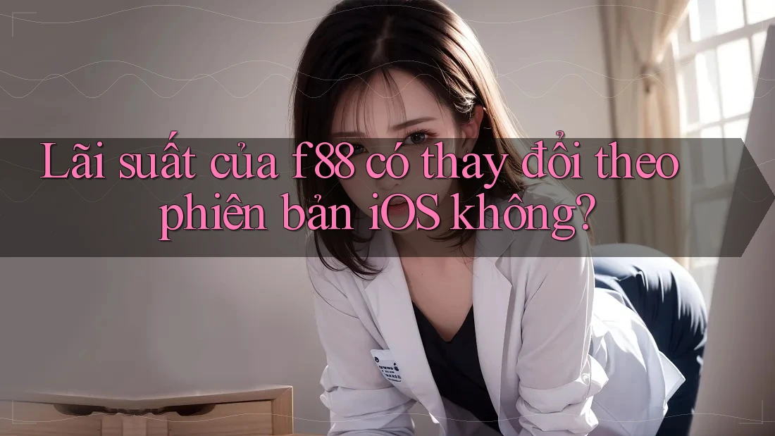 Lãi suất của f88 có thay đổi theo phiên bản iOS không?