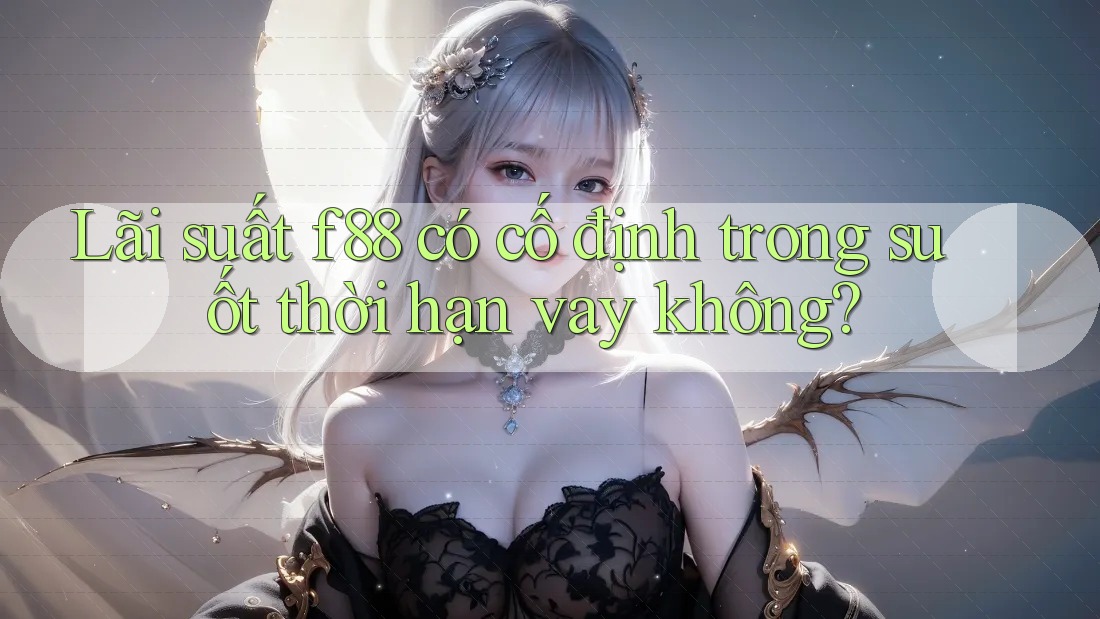 Lãi suất f88 có cố định trong suốt thời hạn vay không?