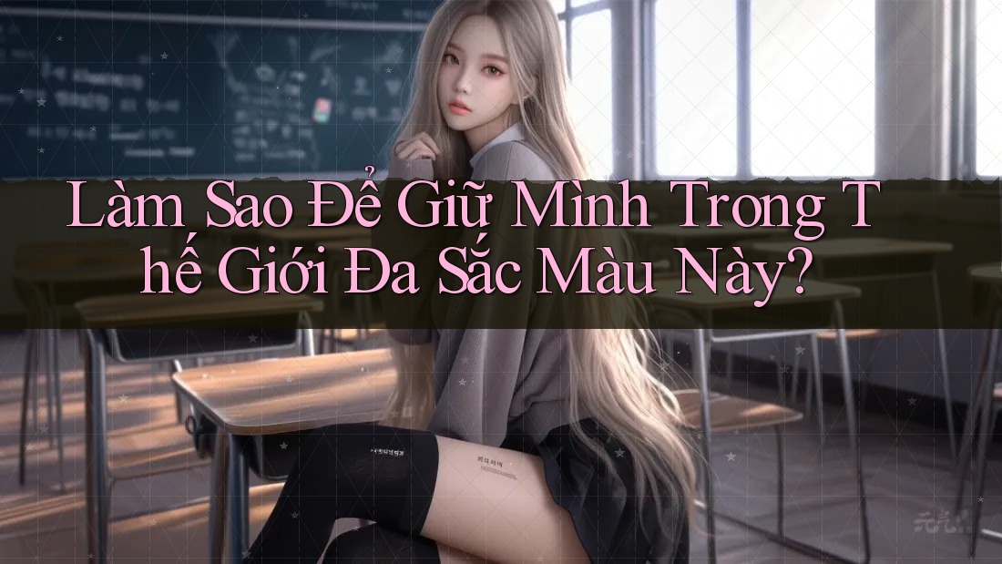 Làm Sao Để Giữ Mình Trong Thế Giới Đa Sắc Màu Này? Làm Sao Để Giữ Mình Trong Thế Giới Đa Sắc Màu Này?
