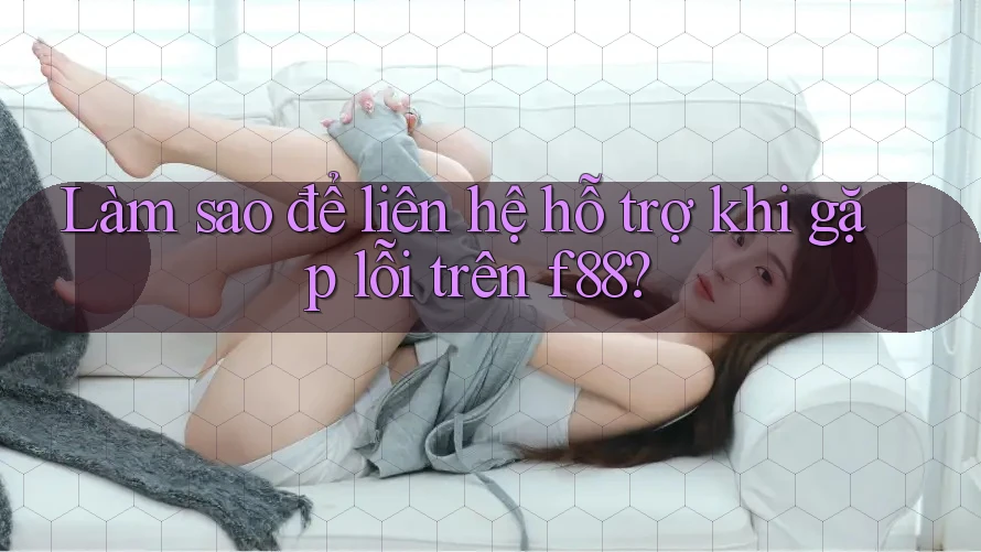Làm sao để liên hệ hỗ trợ khi gặp lỗi trên f88?