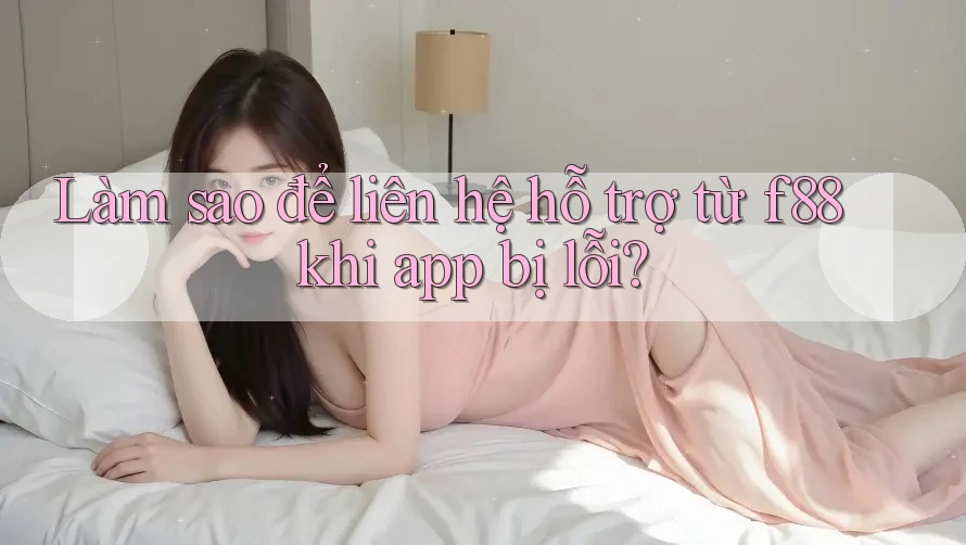 Làm sao để liên hệ hỗ trợ từ f88 khi app bị lỗi?