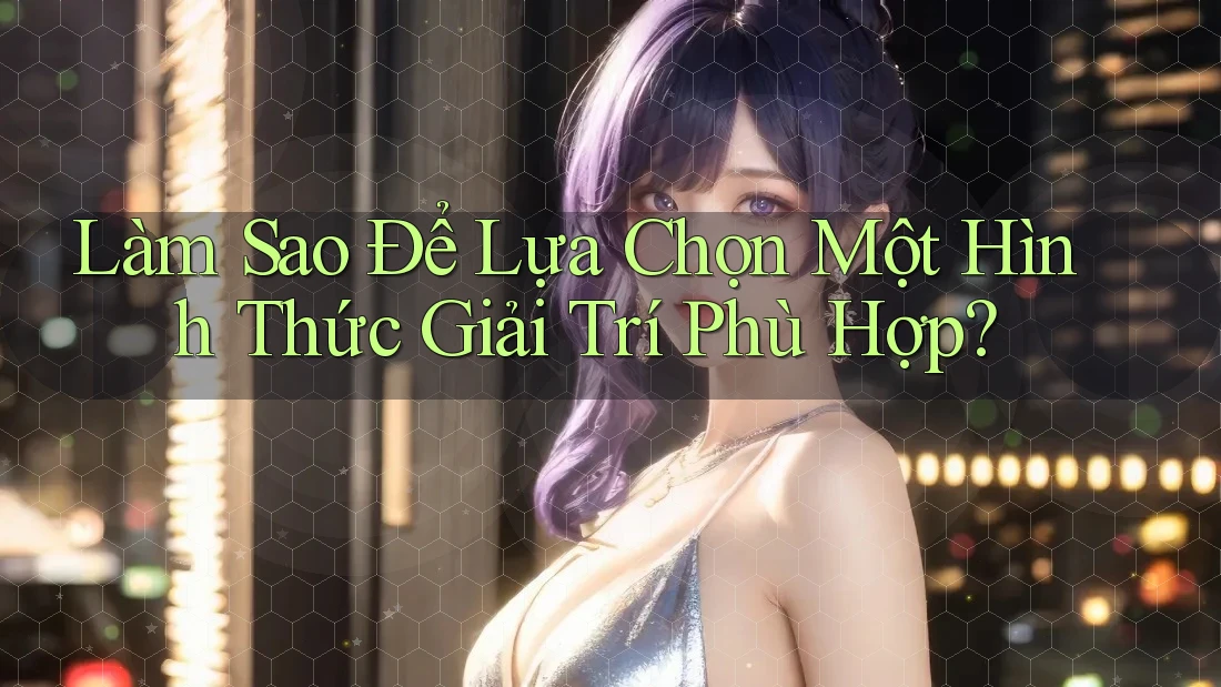 Làm Sao Để Lựa Chọn Một Hình Thức Giải Trí Phù Hợp? Làm Sao Để Lựa Chọn Một Hình Thức Giải Trí Phù Hợp?