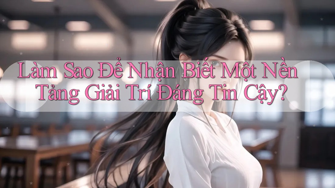 Làm Sao Để Nhận Biết Một Nền Tảng Giải Trí Đáng Tin Cậy? Làm Sao Để Nhận Biết Một Nền Tảng Giải Trí Đáng Tin Cậy?