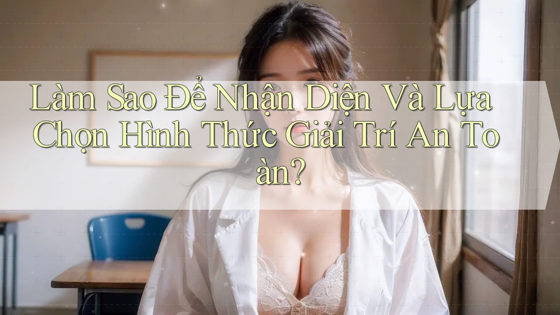 Làm Sao Để Nhận Diện Và Lựa Chọn Hình Thức Giải Trí An Toàn? Làm Sao Để Nhận Diện Và Lựa Chọn Hình Thức Giải Trí An Toàn?